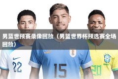 男蓝世预赛录像回放（男篮世界杯预选赛全场回放）