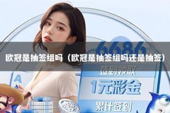 欧冠是抽签组吗（欧冠是抽签组吗还是抽签）