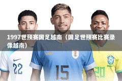 1997世预赛国足越南（国足世预赛比赛录像越南）