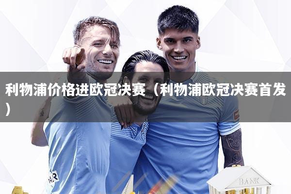 利物浦价格进欧冠决赛(利物浦欧冠决赛首发)