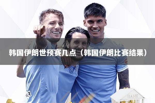 韩国伊朗世预赛几点(韩国伊朗比赛结果)