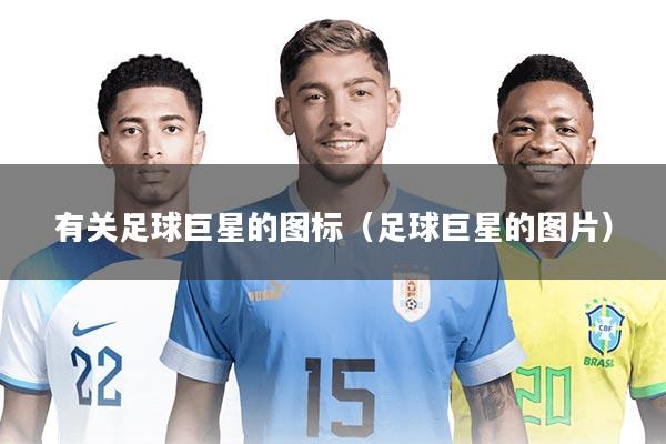 有关足球巨星的图标(足球巨星的图片)