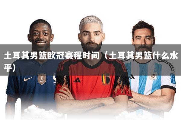 土耳其男篮欧冠赛程时间(土耳其男篮什么水平)