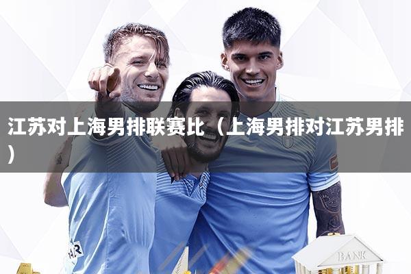 江苏对上海男排联赛比(上海男排对江苏男排)