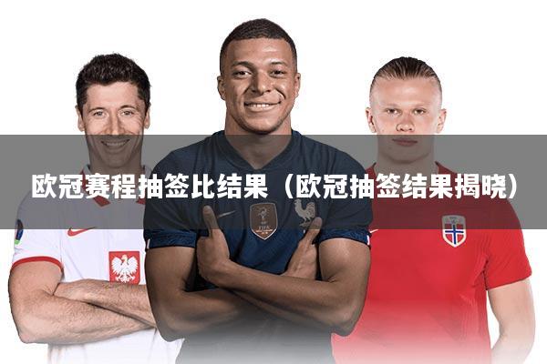 欧冠赛程抽签比结果(欧冠抽签结果揭晓)