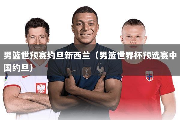 男篮世预赛约旦新西兰(男篮世界杯预选赛中国约旦)