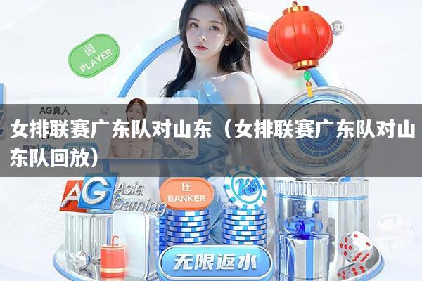 女排联赛广东队对山东(女排联赛广东队对山东队回放)