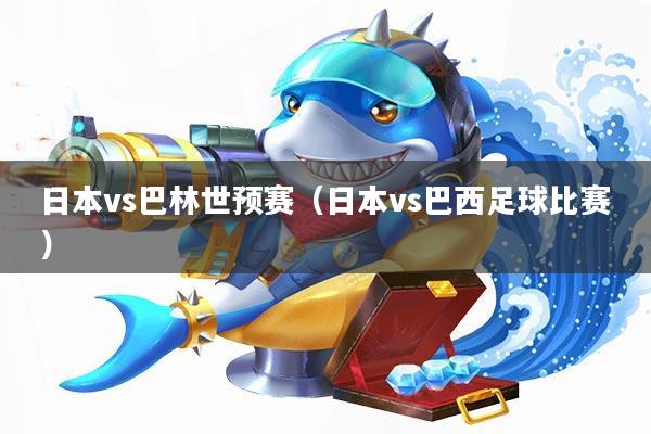 日本vs巴林世预赛(日本vs巴西足球比赛)